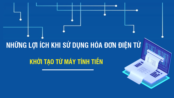 Những lợi ích khi sử dụng hóa đơn điện tử khởi tạo từ máy tính tiền